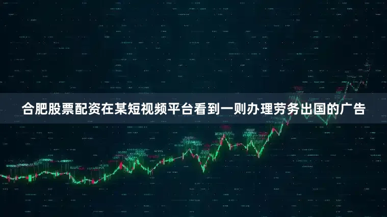 合肥股票配资在某短视频平台看到一则办理劳务出国的广告