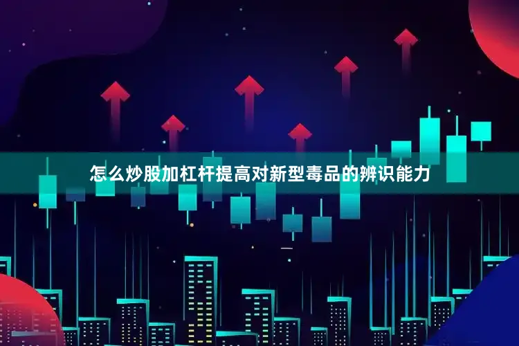 怎么炒股加杠杆提高对新型毒品的辨识能力