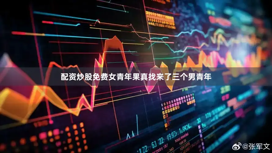 配资炒股免费女青年果真找来了三个男青年