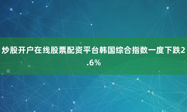 炒股开户在线股票配资平台韩国综合指数一度下跌2.6%