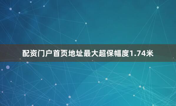 配资门户首页地址最大超保幅度1.74米