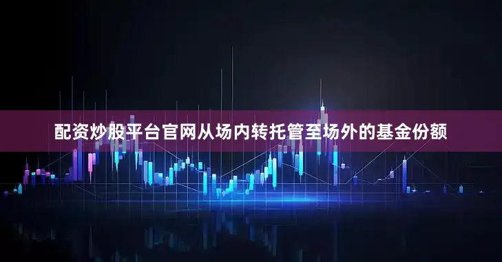 配资炒股平台官网从场内转托管至场外的基金份额
