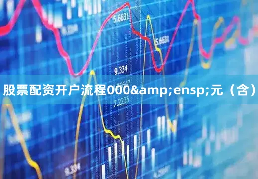 股票配资开户流程000&ensp;元（含）