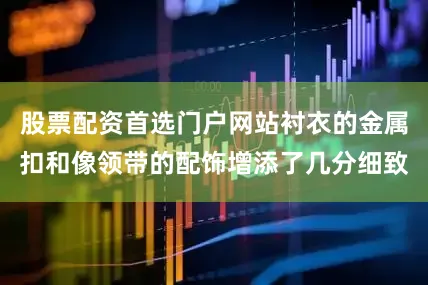 股票配资首选门户网站衬衣的金属扣和像领带的配饰增添了几分细致