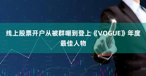 线上股票开户从被群嘲到登上《VOGUE》年度最佳人物