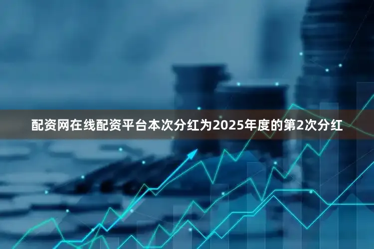 配资网在线配资平台本次分红为2025年度的第2次分红