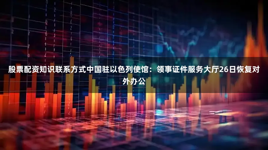 股票配资知识联系方式中国驻以色列使馆：领事证件服务大厅26日恢复对外办公