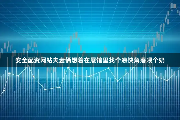 安全配资网站夫妻俩想着在展馆里找个凉快角落喂个奶