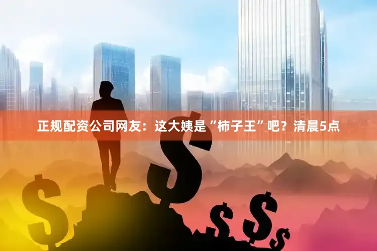 正规配资公司网友：这大姨是“柿子王”吧？清晨5点