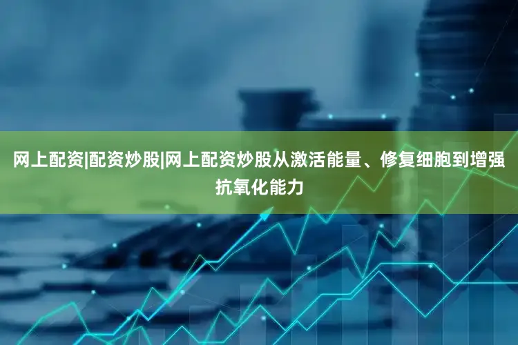 网上配资|配资炒股|网上配资炒股从激活能量、修复细胞到增强抗氧化能力