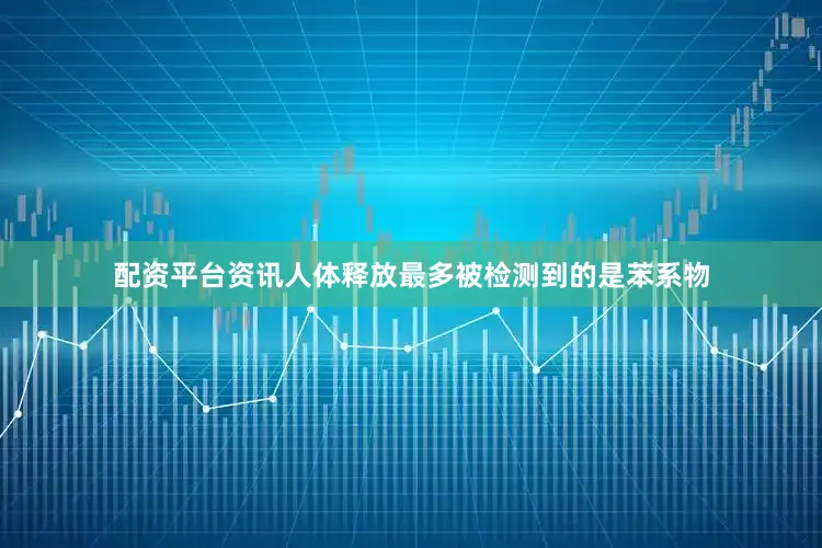 配资平台资讯人体释放最多被检测到的是苯系物