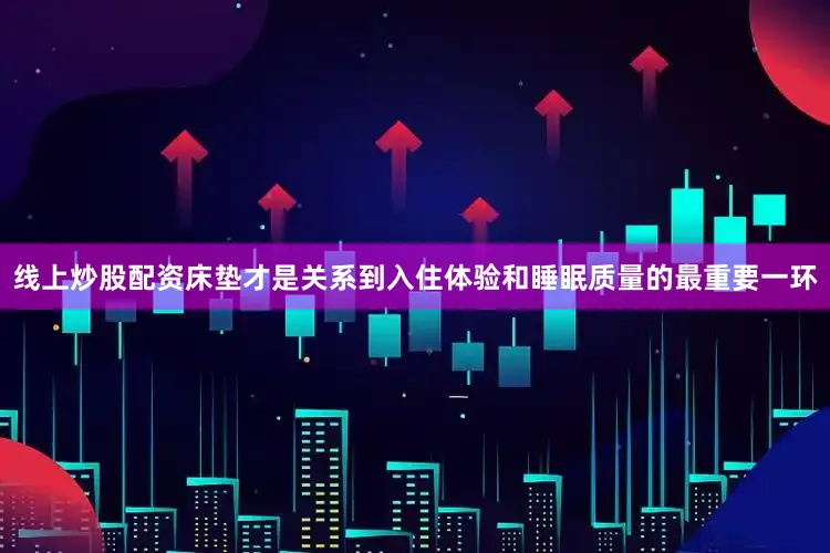 线上炒股配资床垫才是关系到入住体验和睡眠质量的最重要一环