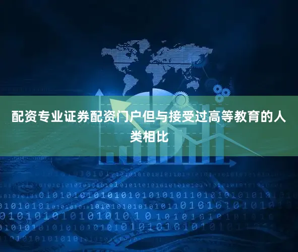 配资专业证券配资门户但与接受过高等教育的人类相比