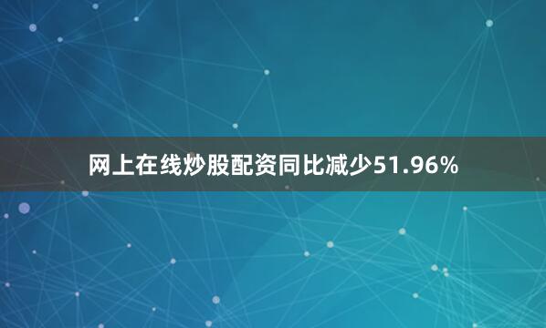 网上在线炒股配资同比减少51.96%