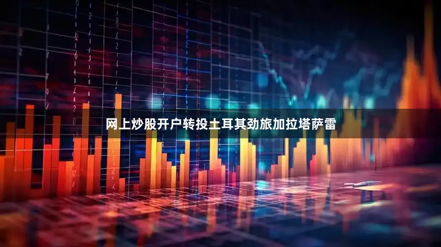网上炒股开户转投土耳其劲旅加拉塔萨雷