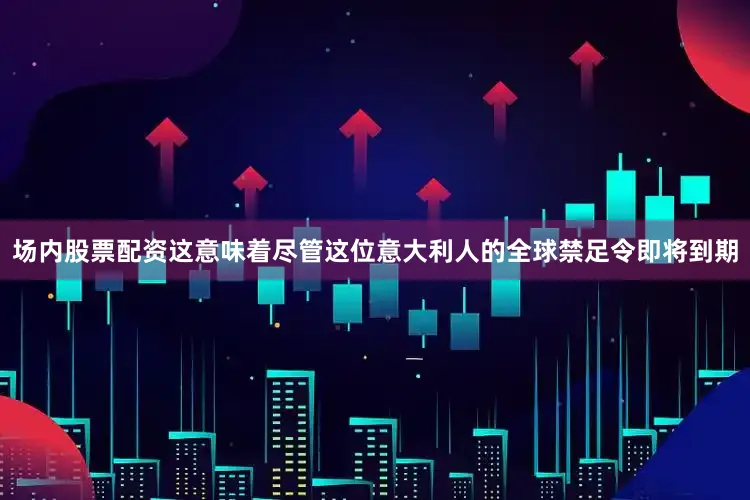 场内股票配资这意味着尽管这位意大利人的全球禁足令即将到期