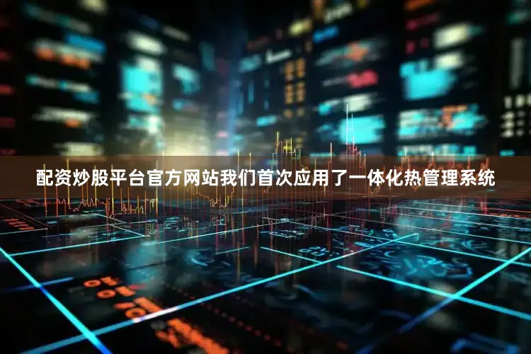 配资炒股平台官方网站我们首次应用了一体化热管理系统