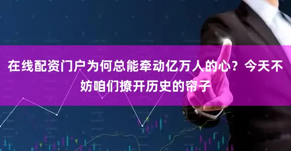 在线配资门户为何总能牵动亿万人的心？今天不妨咱们撩开历史的帘子