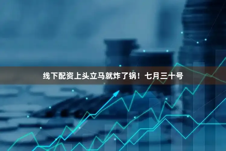 线下配资上头立马就炸了锅！七月三十号