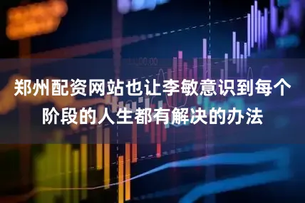 郑州配资网站也让李敏意识到每个阶段的人生都有解决的办法