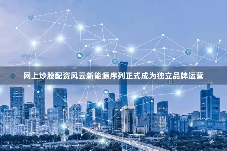 网上炒股配资风云新能源序列正式成为独立品牌运营