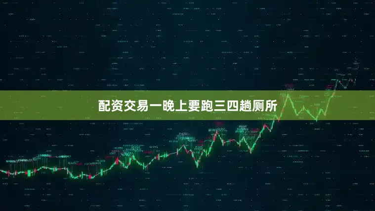 配资交易一晚上要跑三四趟厕所