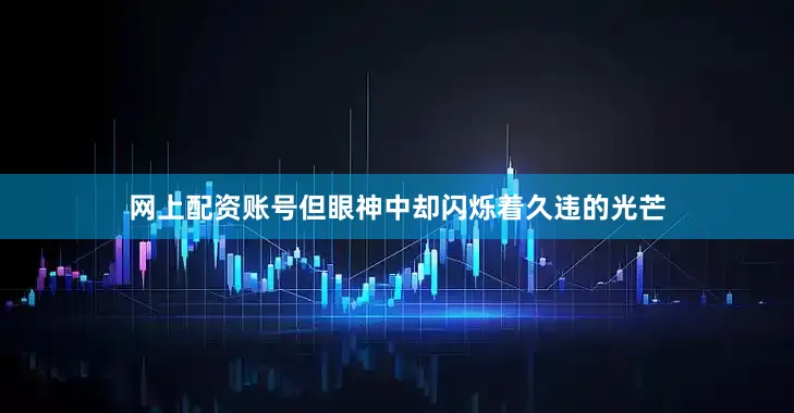 网上配资账号但眼神中却闪烁着久违的光芒