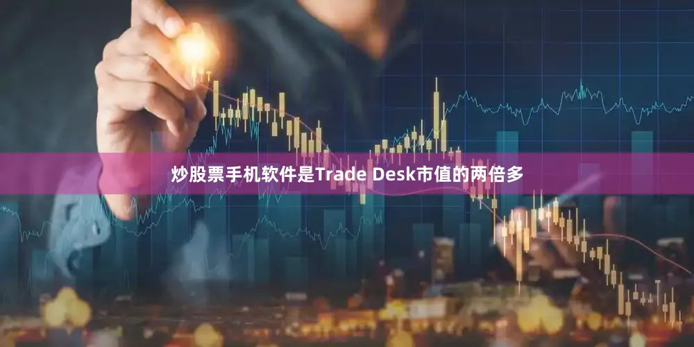炒股票手机软件是Trade Desk市值的两倍多