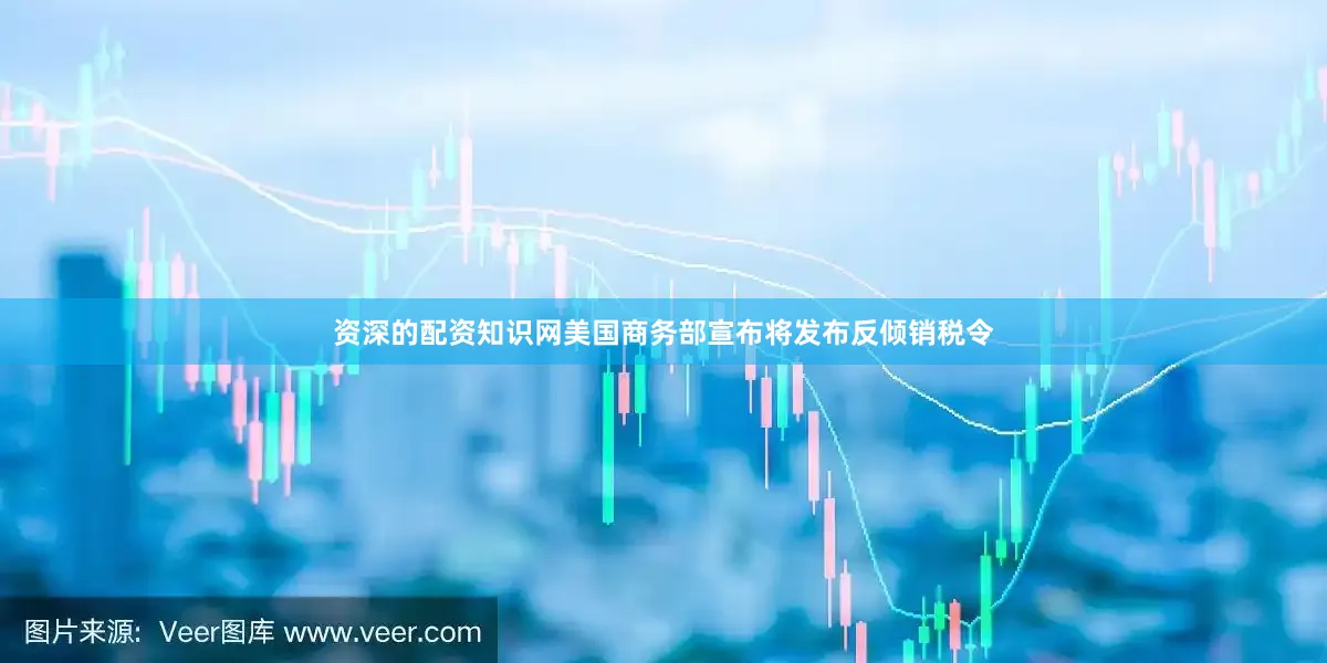 资深的配资知识网美国商务部宣布将发布反倾销税令