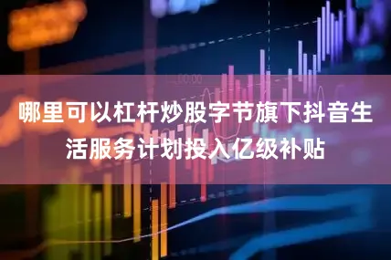 哪里可以杠杆炒股字节旗下抖音生活服务计划投入亿级补贴