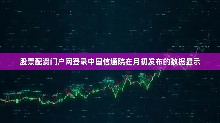 股票配资门户网登录中国信通院在月初发布的数据显示