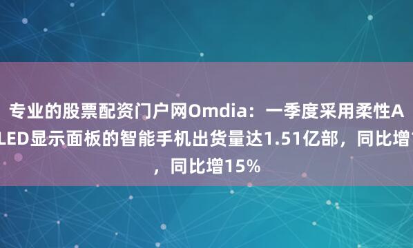 专业的股票配资门户网Omdia：一季度采用柔性AMOLED显示面板的智能手机出货量达1.51亿部，同比增15%