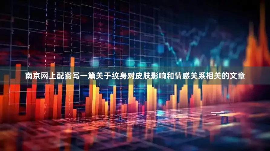 南京网上配资写一篇关于纹身对皮肤影响和情感关系相关的文章