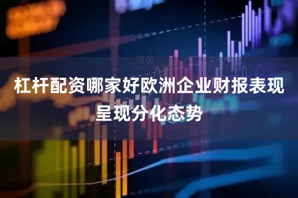 杠杆配资哪家好欧洲企业财报表现呈现分化态势