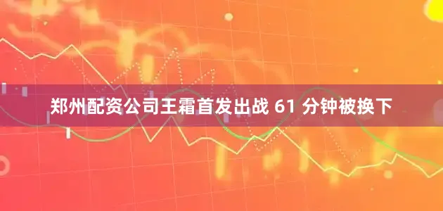 郑州配资公司王霜首发出战 61 分钟被换下