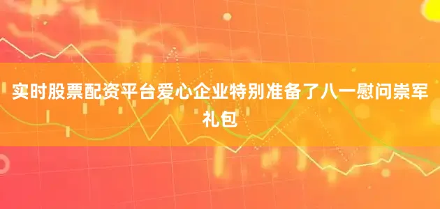 实时股票配资平台爱心企业特别准备了八一慰问崇军礼包