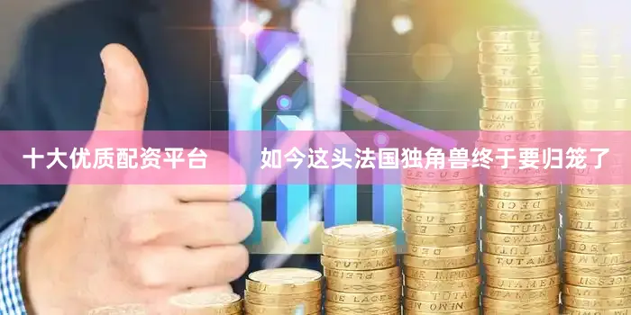 十大优质配资平台        如今这头法国独角兽终于要归笼了