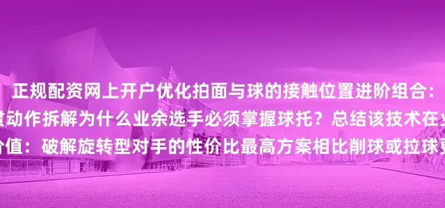 正规配资网上开户优化拍面与球的接触位置进阶组合：托接后衔接正手抢攻的连贯动作拆解为什么业余选手必须掌握球托？总结该技术在业余比赛中的特殊价值：破解旋转型对手的性价比最高方案相比削球或拉球更易掌握且失误率低        通过视频慢放对比展示专业选手（如马龙）在关键分中的球托运用