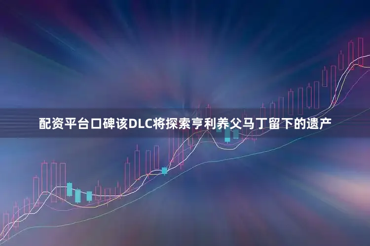 配资平台口碑该DLC将探索亨利养父马丁留下的遗产