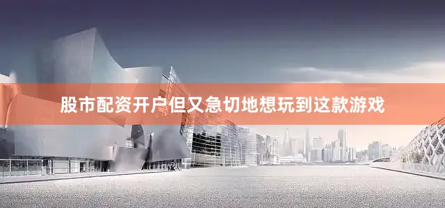 股市配资开户但又急切地想玩到这款游戏