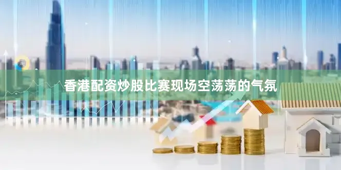 香港配资炒股比赛现场空荡荡的气氛