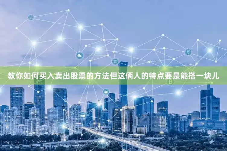 教你如何买入卖出股票的方法但这俩人的特点要是能搭一块儿