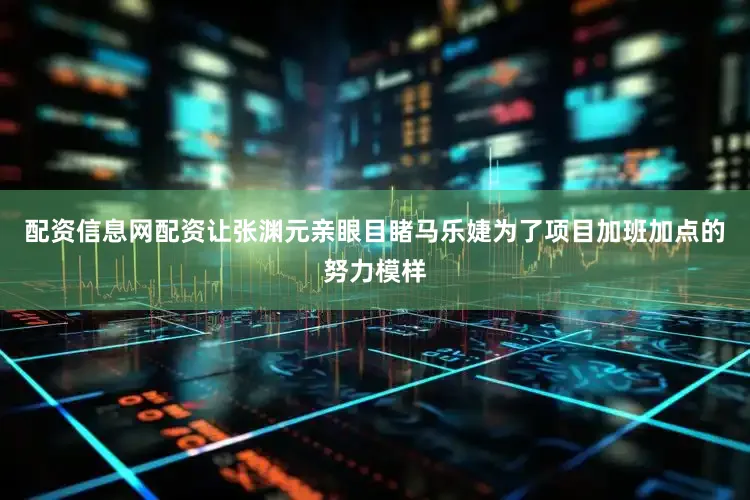 配资信息网配资让张渊元亲眼目睹马乐婕为了项目加班加点的努力模样
