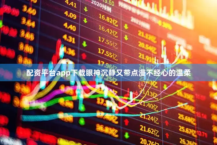 配资平台app下载眼神沉静又带点漫不经心的温柔