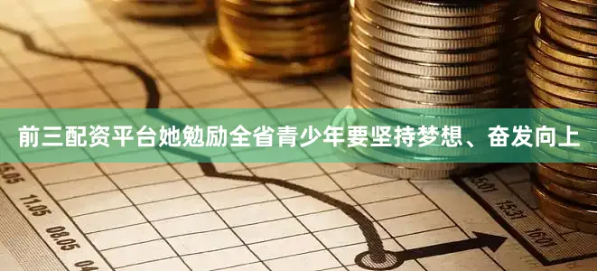 前三配资平台她勉励全省青少年要坚持梦想、奋发向上
