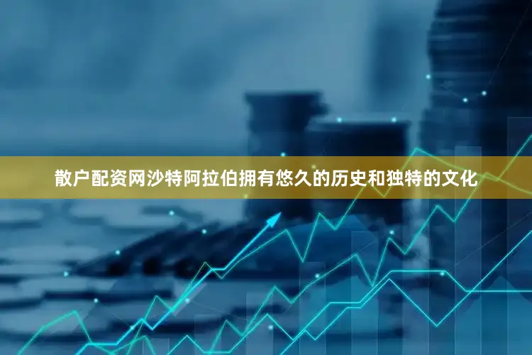 散户配资网沙特阿拉伯拥有悠久的历史和独特的文化
