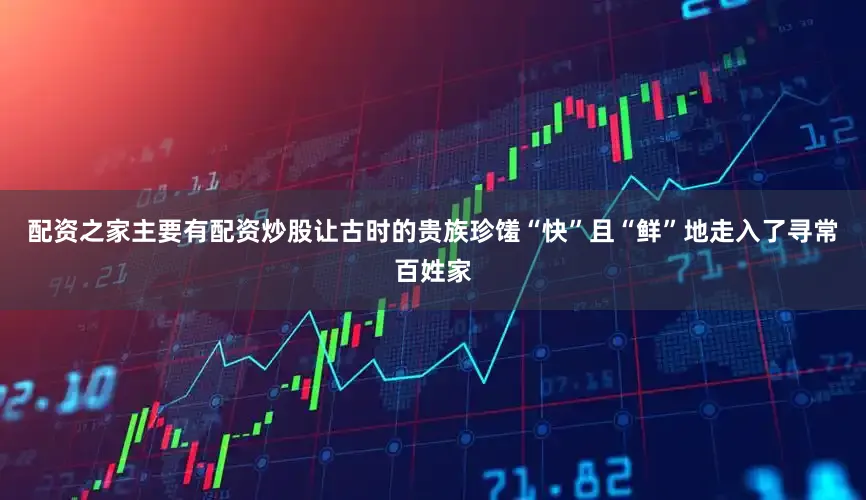 配资之家主要有配资炒股让古时的贵族珍馐“快”且“鲜”地走入了寻常百姓家