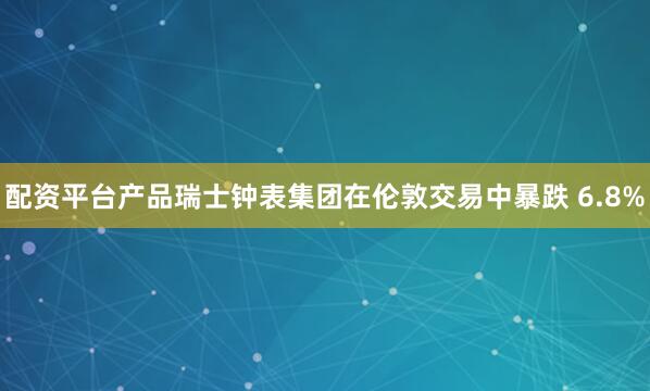 配资平台产品瑞士钟表集团在伦敦交易中暴跌 6.8%
