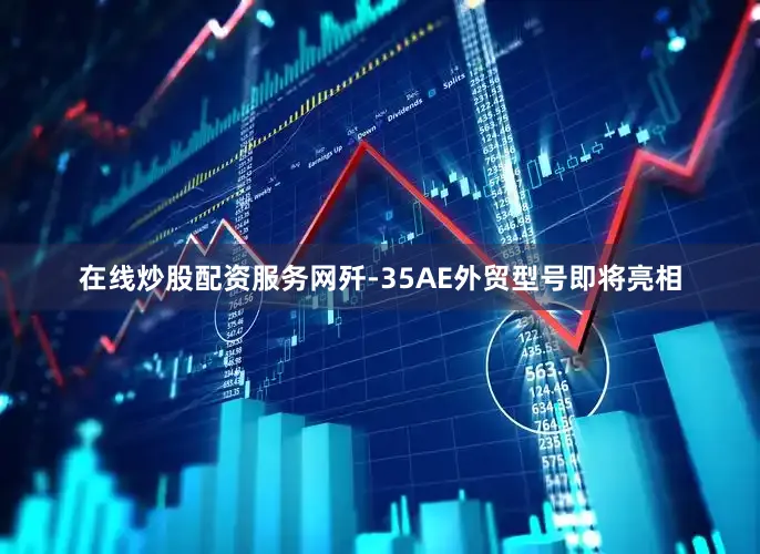 在线炒股配资服务网歼-35AE外贸型号即将亮相