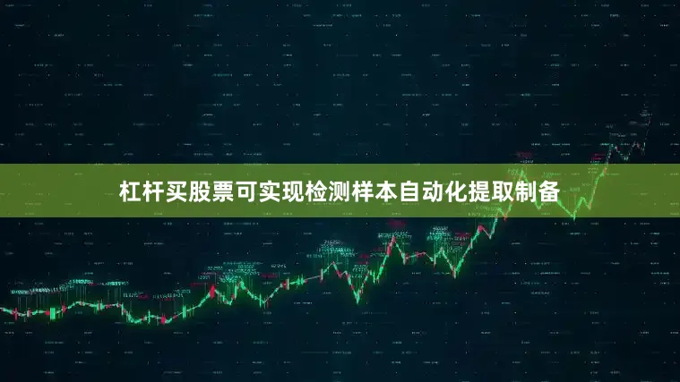 杠杆买股票可实现检测样本自动化提取制备